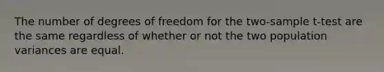 The number of degrees of freedom for the two-sample t-test are the same regardless of whether or not the two population variances are equal.