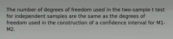 The number of degrees of freedom used in the two-sample t test for independent samples are the same as the degrees of freedom used in the construction of a confidence interval for M1-M2.