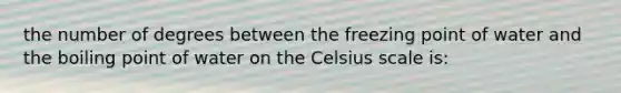 the number of degrees between the freezing point of water and the boiling point of water on the Celsius scale is: