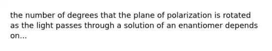 the number of degrees that the plane of polarization is rotated as the light passes through a solution of an enantiomer depends on...