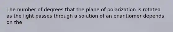 The number of degrees that the plane of polarization is rotated as the light passes through a solution of an enantiomer depends on the