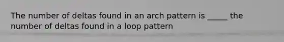 The number of deltas found in an arch pattern is _____ the number of deltas found in a loop pattern