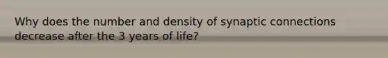 Why does the number and density of synaptic connections decrease after the 3 years of life?