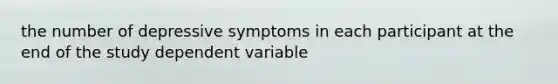 the number of depressive symptoms in each participant at the end of the study dependent variable