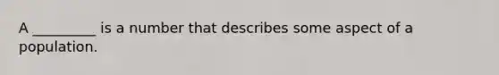 A _________ is a number that describes some aspect of a population.