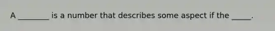 A ________ is a number that describes some aspect if the _____.