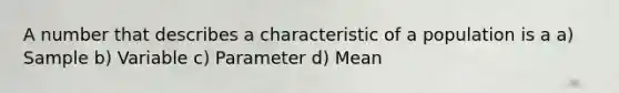 A number that describes a characteristic of a population is a a) Sample b) Variable c) Parameter d) Mean