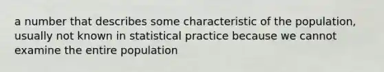 a number that describes some characteristic of the population, usually not known in statistical practice because we cannot examine the entire population