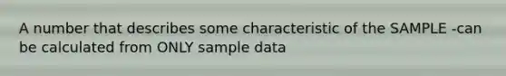 A number that describes some characteristic of the SAMPLE -can be calculated from ONLY sample data