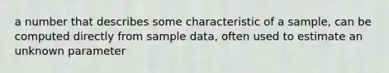 a number that describes some characteristic of a sample, can be computed directly from sample data, often used to estimate an unknown parameter