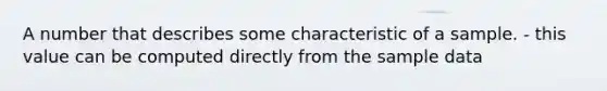 A number that describes some characteristic of a sample. - this value can be computed directly from the sample data