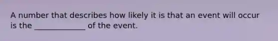 A number that describes how likely it is that an event will occur is the _____________ of the event.