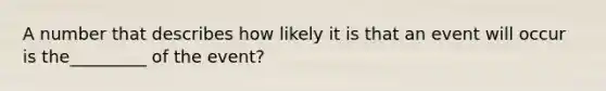 A number that describes how likely it is that an event will occur is the_________ of the event?