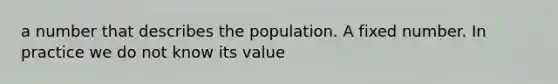 a number that describes the population. A fixed number. In practice we do not know its value