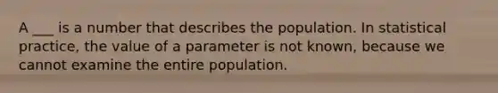 A ___ is a number that describes the population. In statistical practice, the value of a parameter is not known, because we cannot examine the entire population.