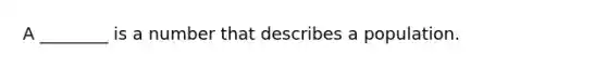 A ________ is a number that describes a population.