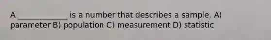 A _____________ is a number that describes a sample. A) parameter B) population C) measurement D) statistic