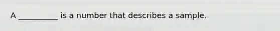 A __________ is a number that describes a sample.