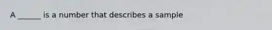 A ______ is a number that describes a sample