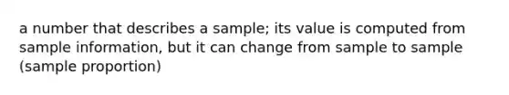 a number that describes a sample; its value is computed from sample information, but it can change from sample to sample (sample proportion)