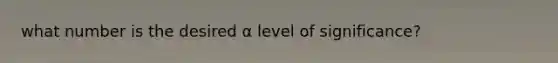 what number is the desired α level of significance?