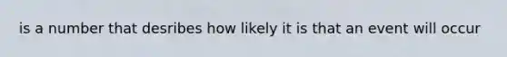 is a number that desribes how likely it is that an event will occur