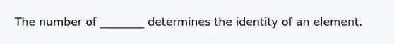 The number of ________ determines the identity of an element.