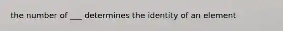 the number of ___ determines the identity of an element