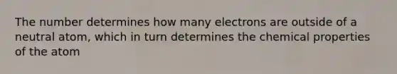 The number determines how many electrons are outside of a neutral atom, which in turn determines the chemical properties of the atom