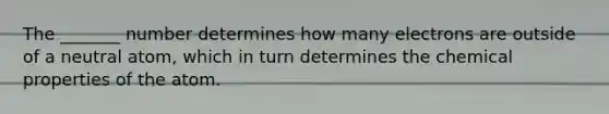 The _______ number determines how many electrons are outside of a neutral atom, which in turn determines the chemical properties of the atom.