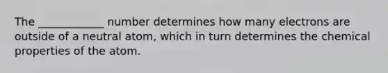 The ____________ number determines how many electrons are outside of a neutral atom, which in turn determines the chemical properties of the atom.