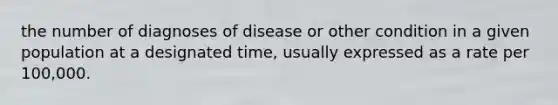 the number of diagnoses of disease or other condition in a given population at a designated time, usually expressed as a rate per 100,000.