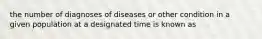 the number of diagnoses of diseases or other condition in a given population at a designated time is known as