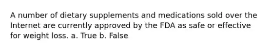 A number of dietary supplements and medications sold over the Internet are currently approved by the FDA as safe or effective for weight loss. a. True b. False