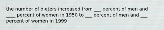 the number of dieters increased from ___ percent of men and ____ percent of women in 1950 to ___ percent of men and ___ percent of women in 1999