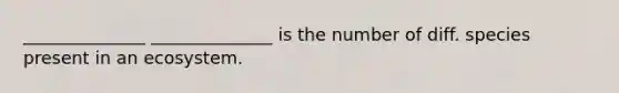 ______________ ______________ is the number of diff. species present in an ecosystem.