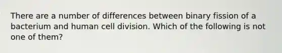 There are a number of differences between binary fission of a bacterium and human cell division. Which of the following is not one of them?