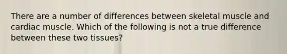 There are a number of differences between skeletal muscle and cardiac muscle. Which of the following is not a true difference between these two tissues?