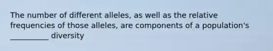 The number of different alleles, as well as the relative frequencies of those alleles, are components of a population's __________ diversity