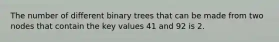 The number of different binary trees that can be made from two nodes that contain the key values 41 and 92 is 2.