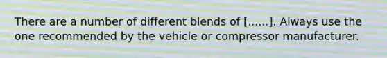 There are a number of different blends of [......]. Always use the one recommended by the vehicle or compressor manufacturer.