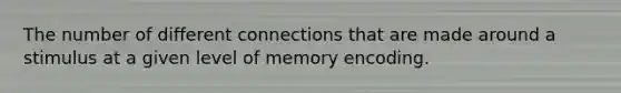 The number of different connections that are made around a stimulus at a given level of memory encoding.