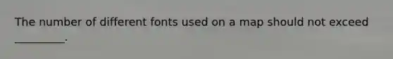 The number of different fonts used on a map should not exceed _________.