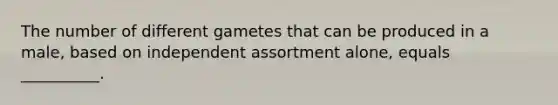 The number of different gametes that can be produced in a male, based on independent assortment alone, equals __________.