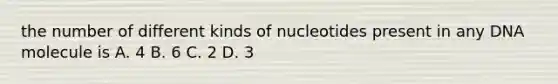 the number of different kinds of nucleotides present in any DNA molecule is A. 4 B. 6 C. 2 D. 3