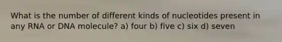 What is the number of different kinds of nucleotides present in any RNA or DNA molecule? a) four b) five c) six d) seven