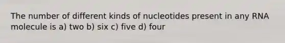 The number of different kinds of nucleotides present in any RNA molecule is a) two b) six c) five d) four