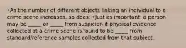 •As the number of different objects linking an individual to a crime scene increases, so does: •Just as important, a person may be _____ or _____ from suspicion if physical evidence collected at a crime scene is found to be _____ from standard/reference samples collected from that subject.