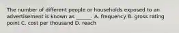 The number of different people or households exposed to an advertisement is known as ______. A. frequency B. gross rating point C. cost per thousand D. reach