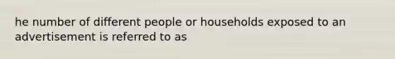 he number of different people or households exposed to an advertisement is referred to as